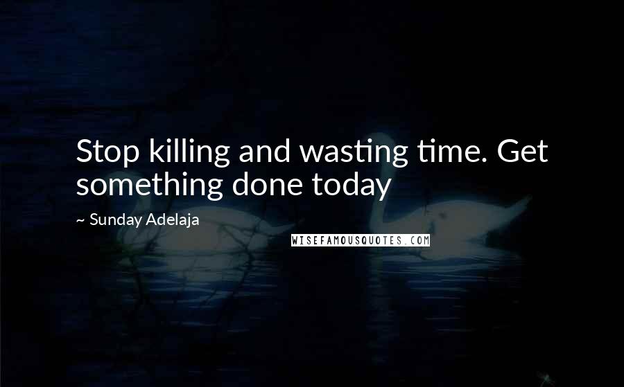 Sunday Adelaja Quotes: Stop killing and wasting time. Get something done today