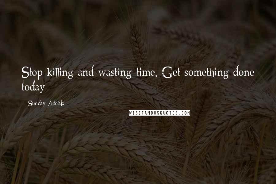 Sunday Adelaja Quotes: Stop killing and wasting time. Get something done today