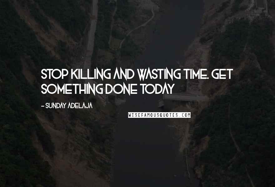 Sunday Adelaja Quotes: Stop killing and wasting time. Get something done today