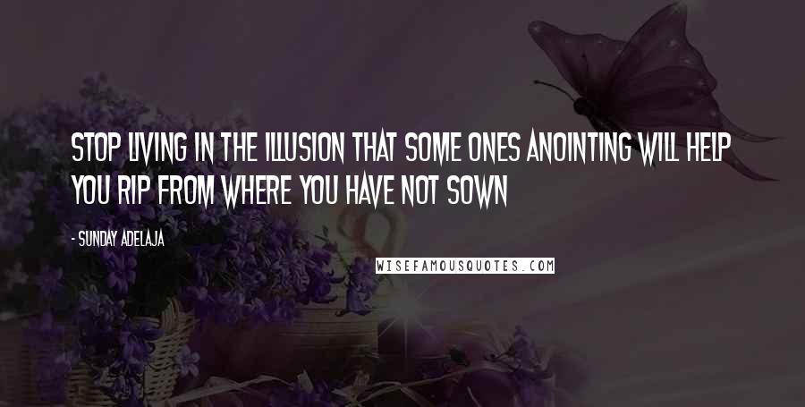 Sunday Adelaja Quotes: Stop living in the illusion that some ones anointing will help you rip from where you have not sown