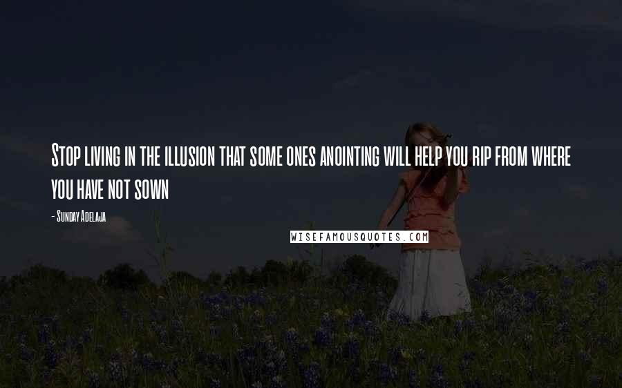 Sunday Adelaja Quotes: Stop living in the illusion that some ones anointing will help you rip from where you have not sown