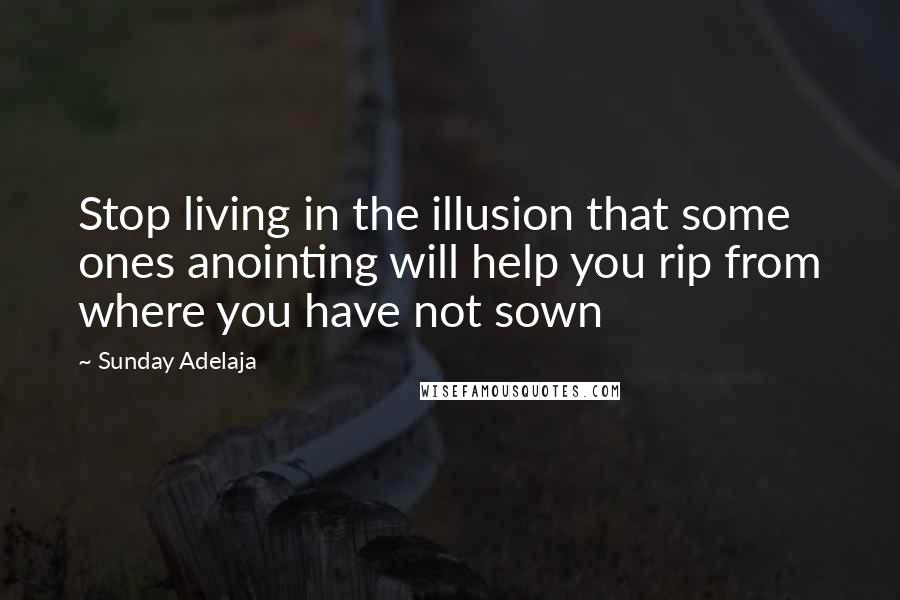 Sunday Adelaja Quotes: Stop living in the illusion that some ones anointing will help you rip from where you have not sown