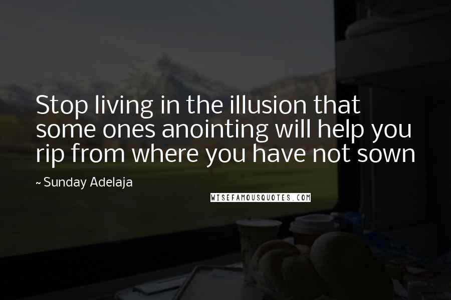 Sunday Adelaja Quotes: Stop living in the illusion that some ones anointing will help you rip from where you have not sown