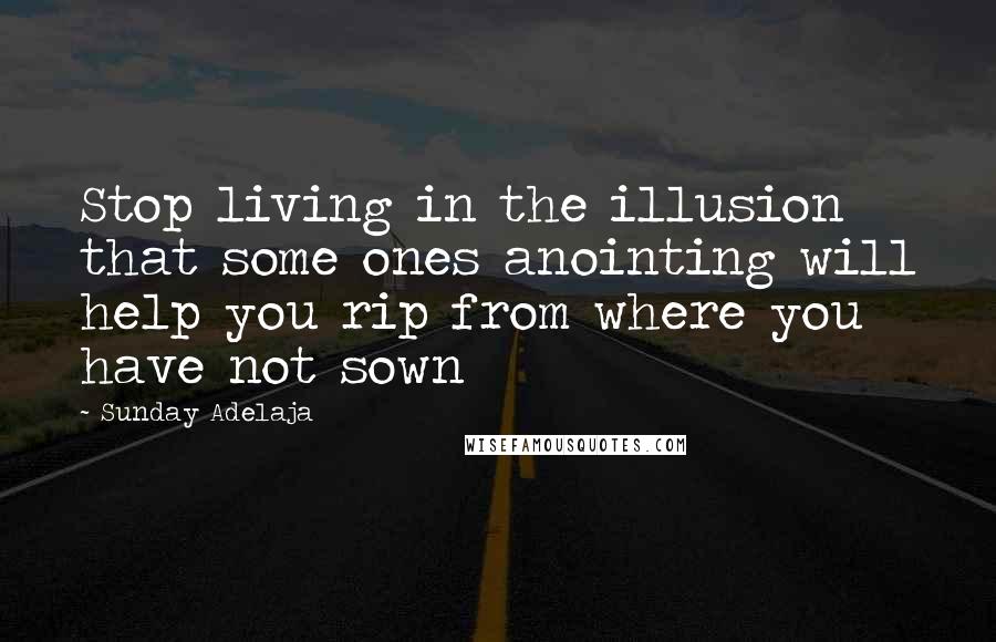 Sunday Adelaja Quotes: Stop living in the illusion that some ones anointing will help you rip from where you have not sown