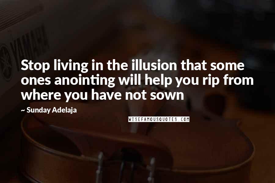 Sunday Adelaja Quotes: Stop living in the illusion that some ones anointing will help you rip from where you have not sown