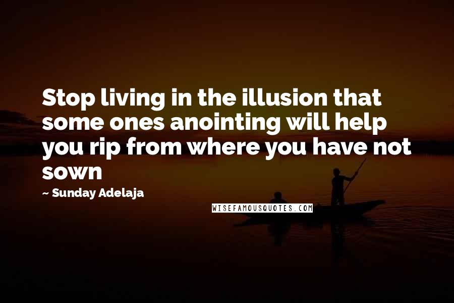 Sunday Adelaja Quotes: Stop living in the illusion that some ones anointing will help you rip from where you have not sown