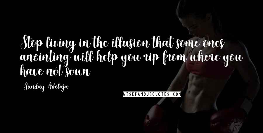 Sunday Adelaja Quotes: Stop living in the illusion that some ones anointing will help you rip from where you have not sown