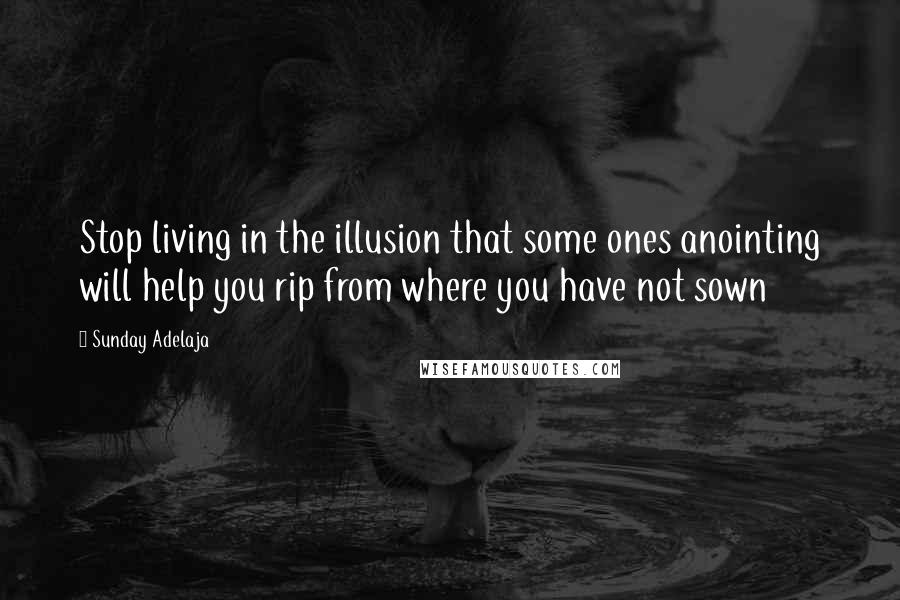 Sunday Adelaja Quotes: Stop living in the illusion that some ones anointing will help you rip from where you have not sown