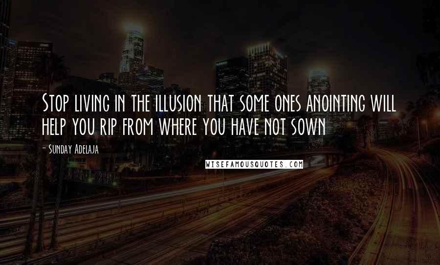 Sunday Adelaja Quotes: Stop living in the illusion that some ones anointing will help you rip from where you have not sown