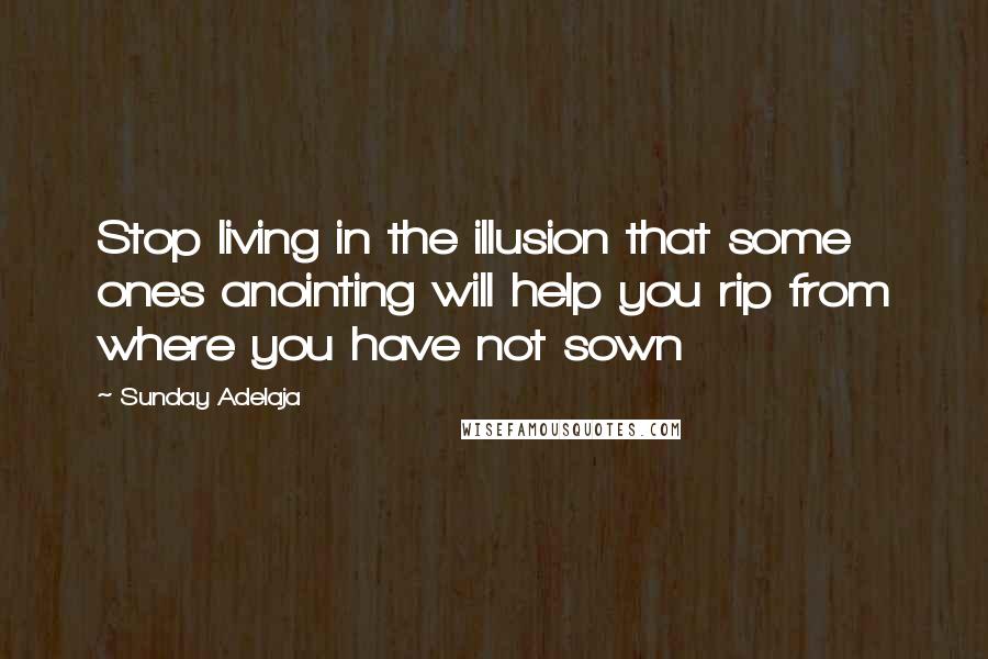 Sunday Adelaja Quotes: Stop living in the illusion that some ones anointing will help you rip from where you have not sown