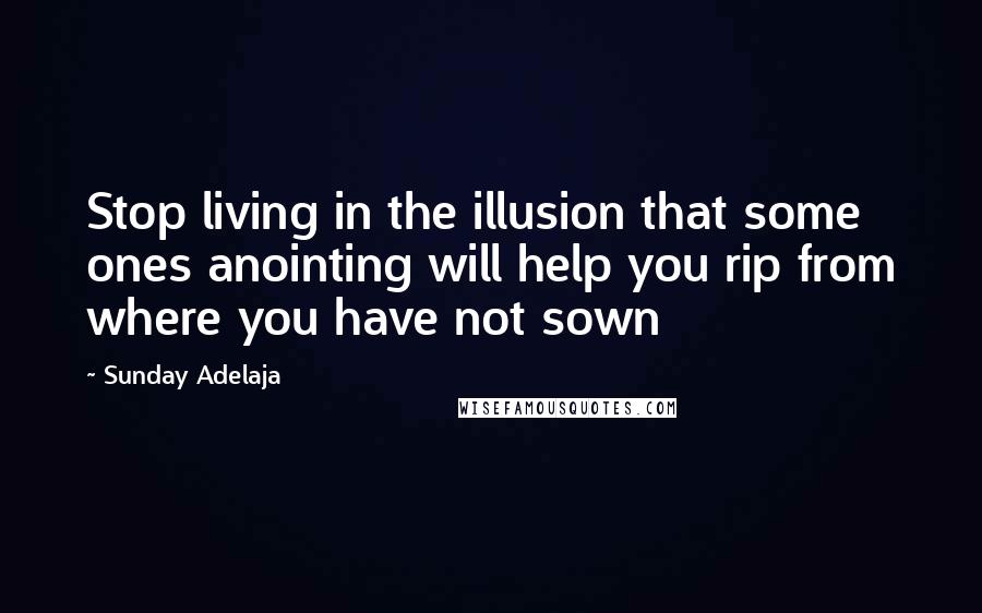 Sunday Adelaja Quotes: Stop living in the illusion that some ones anointing will help you rip from where you have not sown