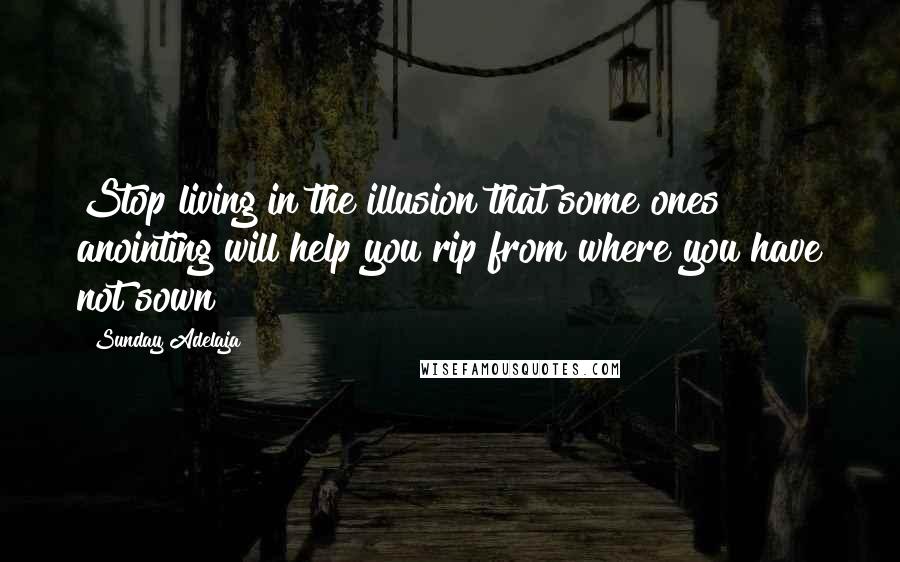 Sunday Adelaja Quotes: Stop living in the illusion that some ones anointing will help you rip from where you have not sown