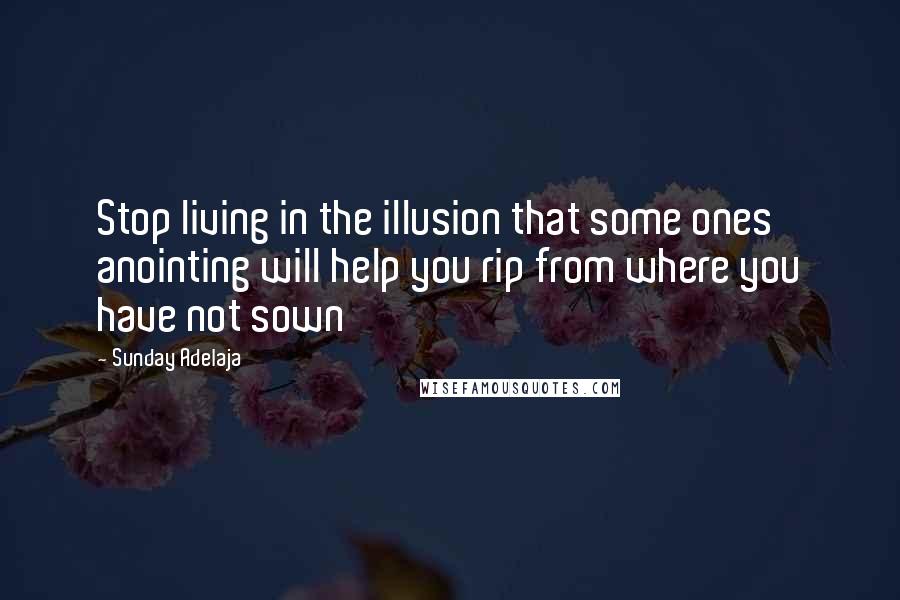 Sunday Adelaja Quotes: Stop living in the illusion that some ones anointing will help you rip from where you have not sown