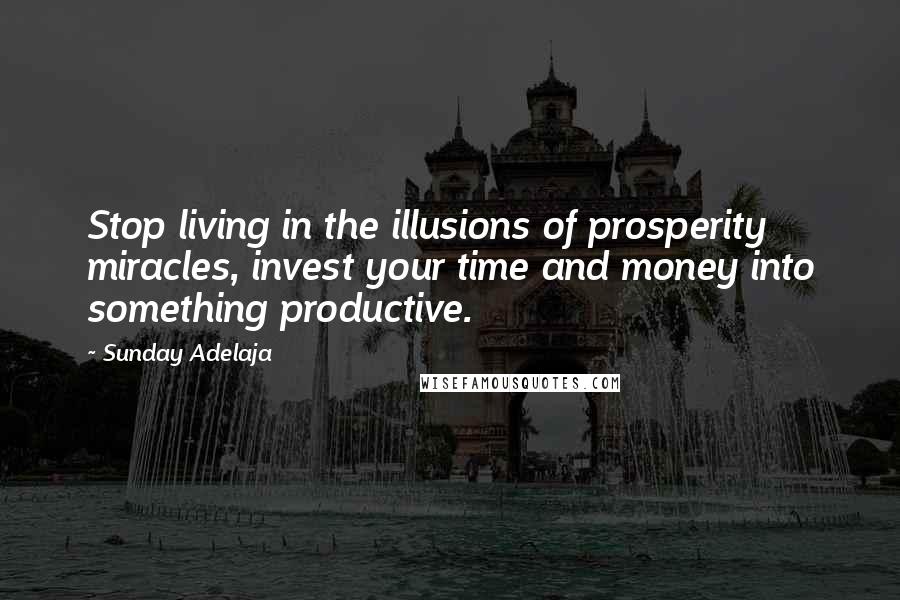 Sunday Adelaja Quotes: Stop living in the illusions of prosperity miracles, invest your time and money into something productive.