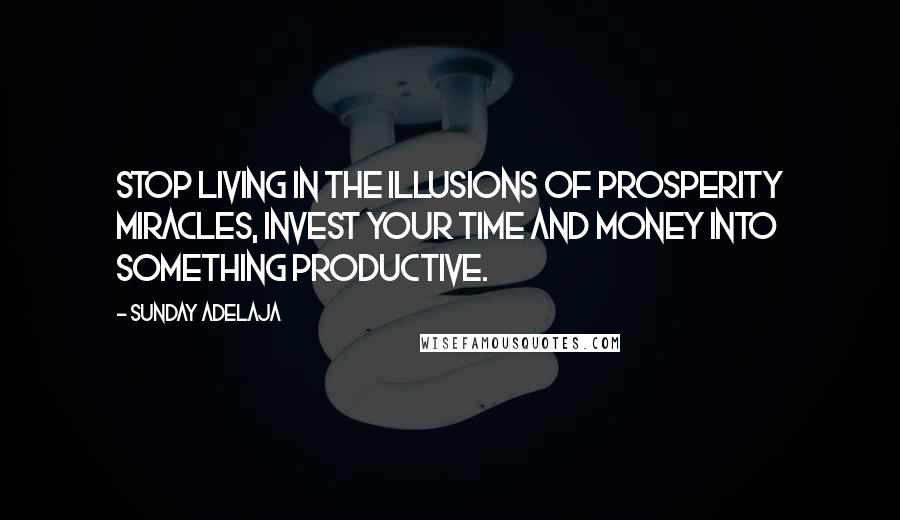 Sunday Adelaja Quotes: Stop living in the illusions of prosperity miracles, invest your time and money into something productive.