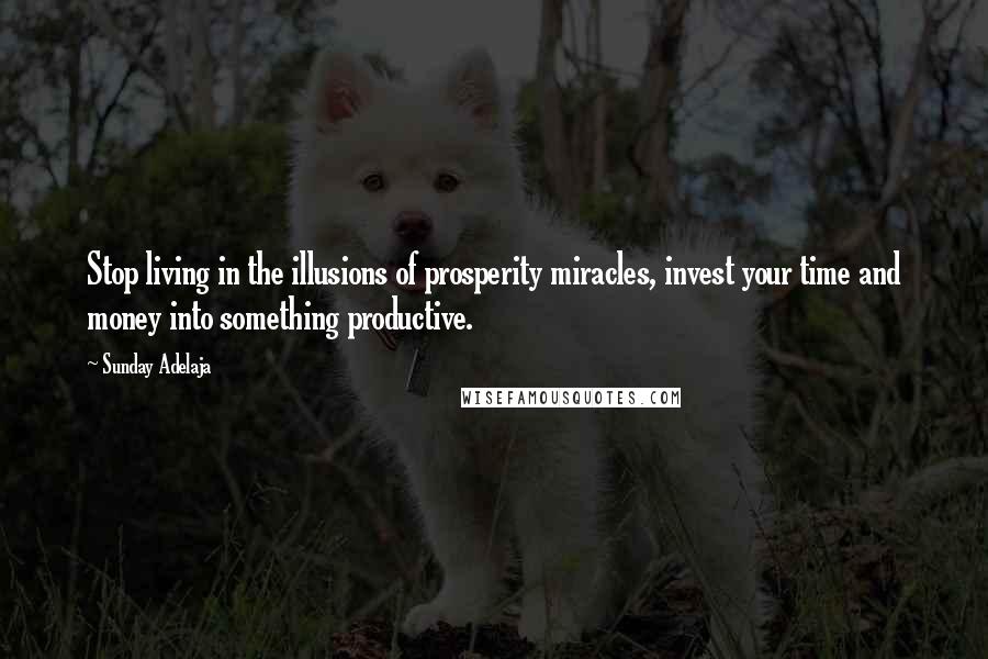 Sunday Adelaja Quotes: Stop living in the illusions of prosperity miracles, invest your time and money into something productive.