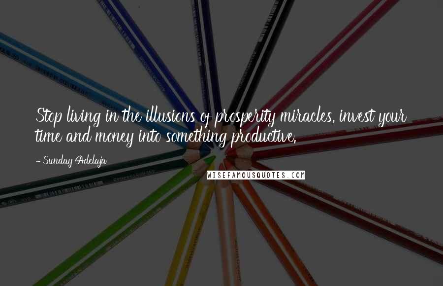 Sunday Adelaja Quotes: Stop living in the illusions of prosperity miracles, invest your time and money into something productive.