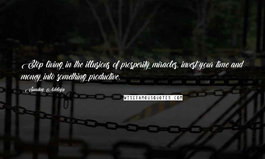 Sunday Adelaja Quotes: Stop living in the illusions of prosperity miracles, invest your time and money into something productive.