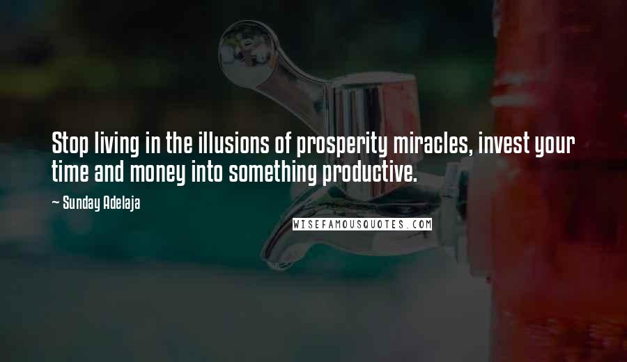Sunday Adelaja Quotes: Stop living in the illusions of prosperity miracles, invest your time and money into something productive.