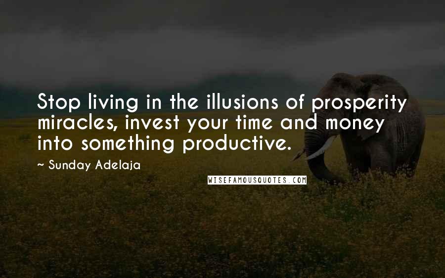 Sunday Adelaja Quotes: Stop living in the illusions of prosperity miracles, invest your time and money into something productive.