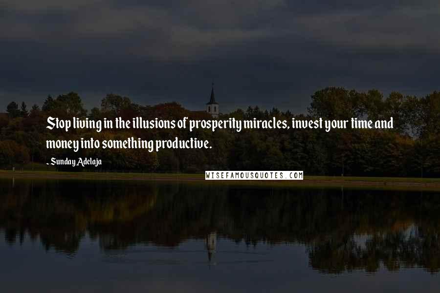 Sunday Adelaja Quotes: Stop living in the illusions of prosperity miracles, invest your time and money into something productive.