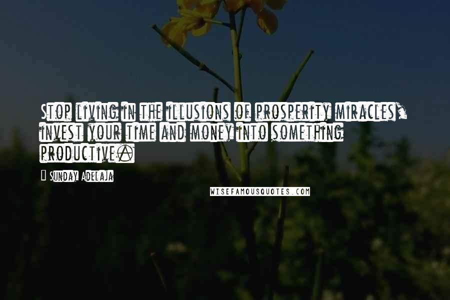 Sunday Adelaja Quotes: Stop living in the illusions of prosperity miracles, invest your time and money into something productive.