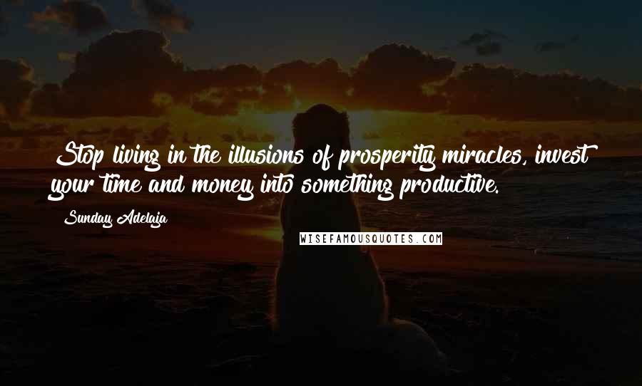 Sunday Adelaja Quotes: Stop living in the illusions of prosperity miracles, invest your time and money into something productive.
