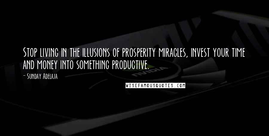 Sunday Adelaja Quotes: Stop living in the illusions of prosperity miracles, invest your time and money into something productive.