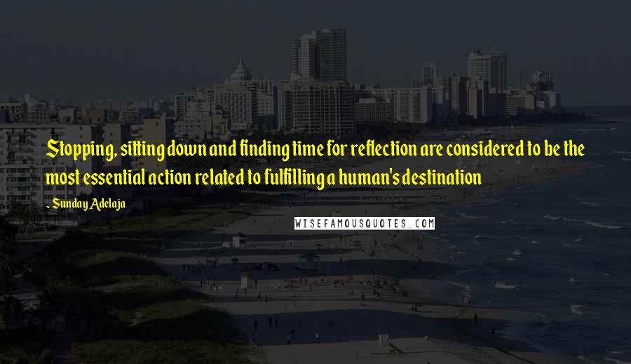 Sunday Adelaja Quotes: Stopping, sitting down and finding time for reflection are considered to be the most essential action related to fulfilling a human's destination