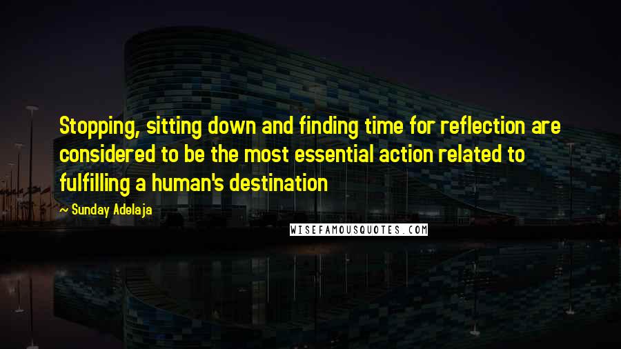 Sunday Adelaja Quotes: Stopping, sitting down and finding time for reflection are considered to be the most essential action related to fulfilling a human's destination