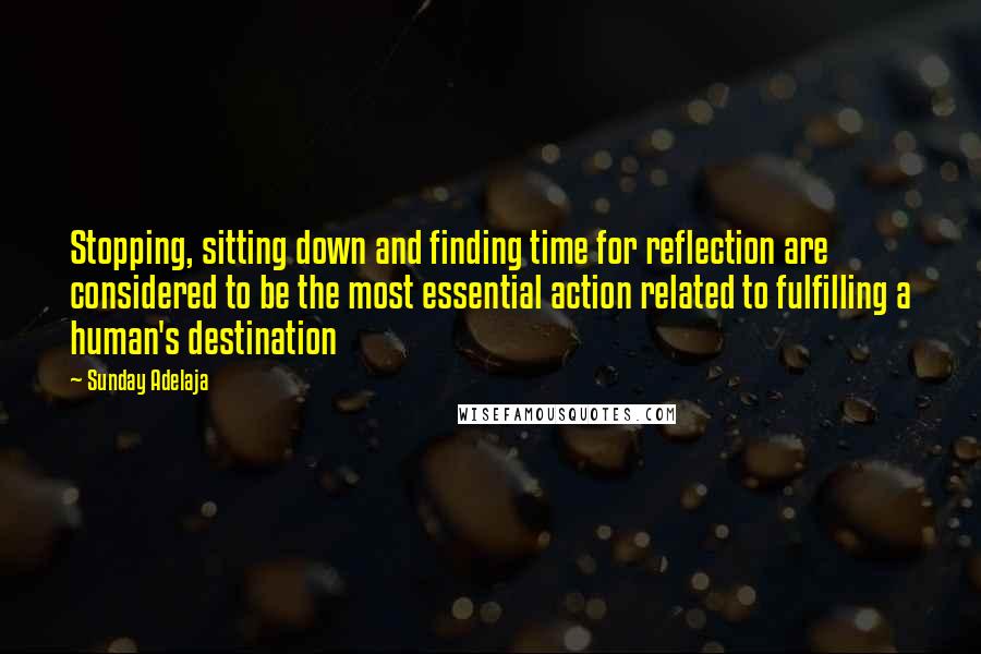 Sunday Adelaja Quotes: Stopping, sitting down and finding time for reflection are considered to be the most essential action related to fulfilling a human's destination