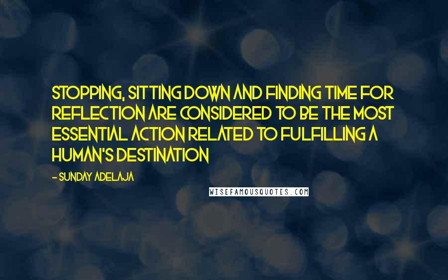 Sunday Adelaja Quotes: Stopping, sitting down and finding time for reflection are considered to be the most essential action related to fulfilling a human's destination