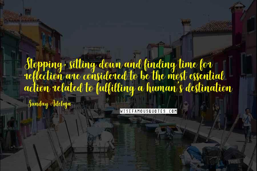 Sunday Adelaja Quotes: Stopping, sitting down and finding time for reflection are considered to be the most essential action related to fulfilling a human's destination