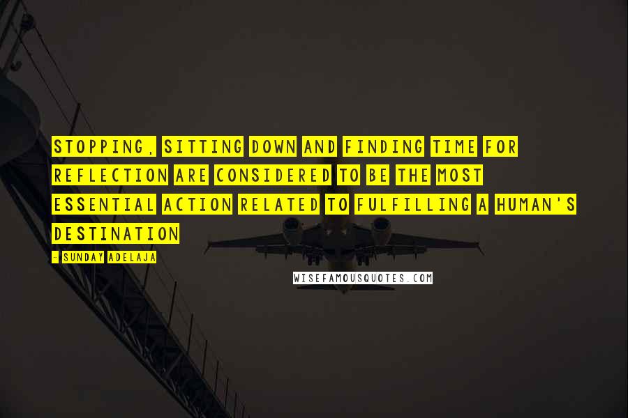 Sunday Adelaja Quotes: Stopping, sitting down and finding time for reflection are considered to be the most essential action related to fulfilling a human's destination