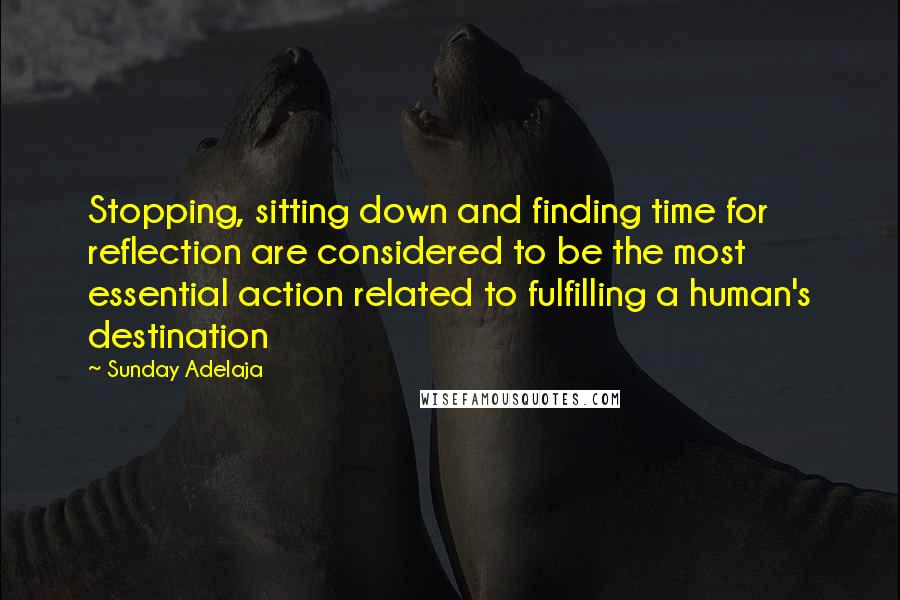 Sunday Adelaja Quotes: Stopping, sitting down and finding time for reflection are considered to be the most essential action related to fulfilling a human's destination