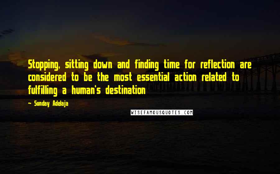 Sunday Adelaja Quotes: Stopping, sitting down and finding time for reflection are considered to be the most essential action related to fulfilling a human's destination
