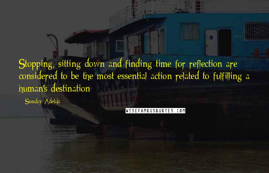 Sunday Adelaja Quotes: Stopping, sitting down and finding time for reflection are considered to be the most essential action related to fulfilling a human's destination