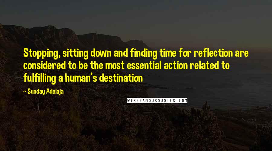 Sunday Adelaja Quotes: Stopping, sitting down and finding time for reflection are considered to be the most essential action related to fulfilling a human's destination