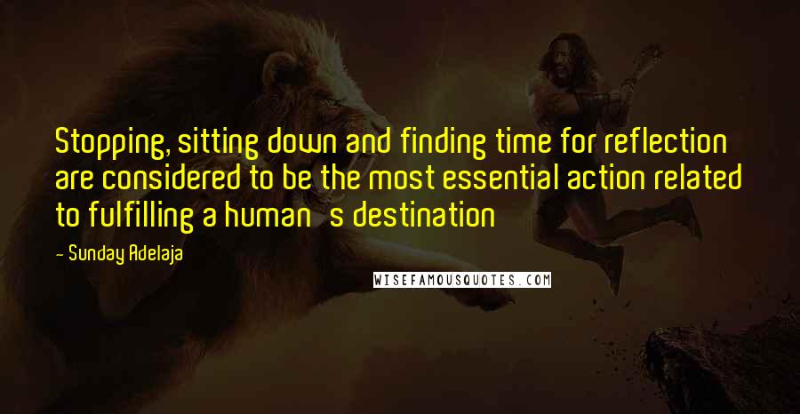 Sunday Adelaja Quotes: Stopping, sitting down and finding time for reflection are considered to be the most essential action related to fulfilling a human's destination