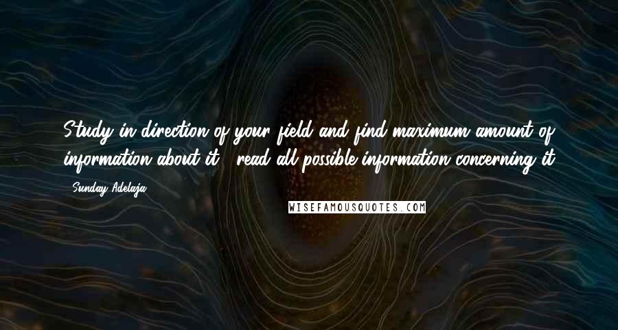 Sunday Adelaja Quotes: Study in direction of your field and find maximum amount of information about it , read all possible information concerning it