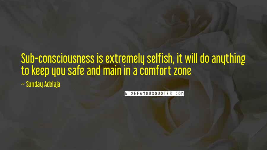 Sunday Adelaja Quotes: Sub-consciousness is extremely selfish, it will do anything to keep you safe and main in a comfort zone