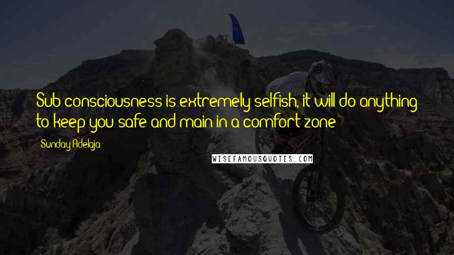 Sunday Adelaja Quotes: Sub-consciousness is extremely selfish, it will do anything to keep you safe and main in a comfort zone