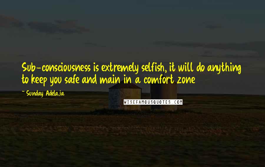 Sunday Adelaja Quotes: Sub-consciousness is extremely selfish, it will do anything to keep you safe and main in a comfort zone