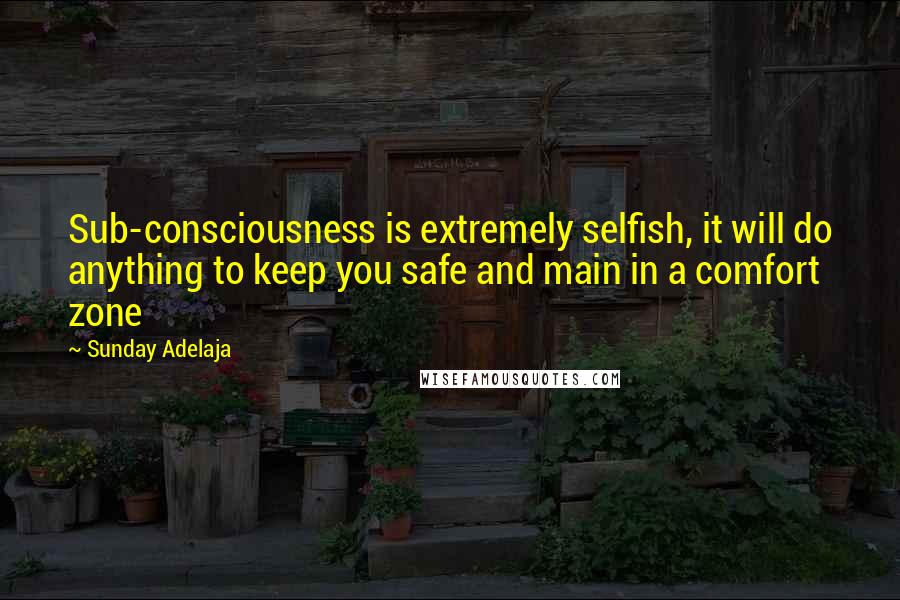 Sunday Adelaja Quotes: Sub-consciousness is extremely selfish, it will do anything to keep you safe and main in a comfort zone