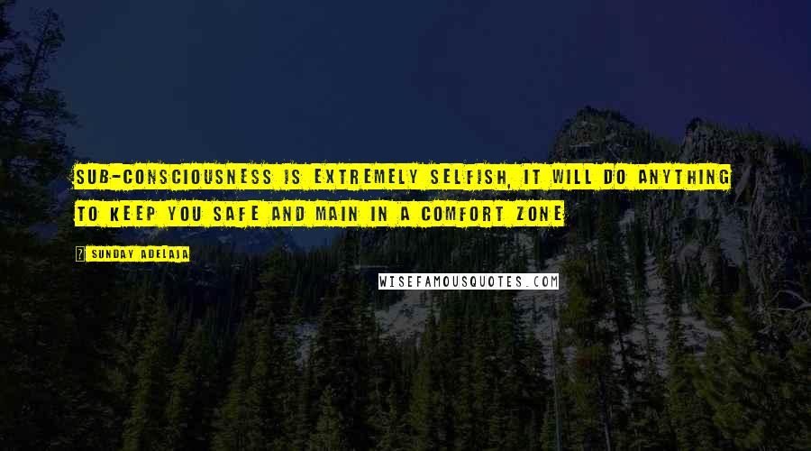 Sunday Adelaja Quotes: Sub-consciousness is extremely selfish, it will do anything to keep you safe and main in a comfort zone
