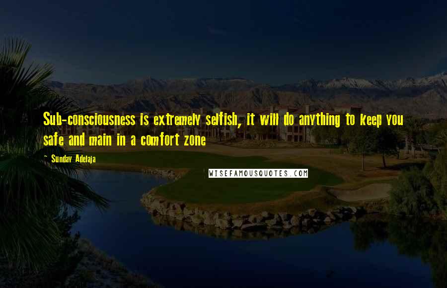 Sunday Adelaja Quotes: Sub-consciousness is extremely selfish, it will do anything to keep you safe and main in a comfort zone