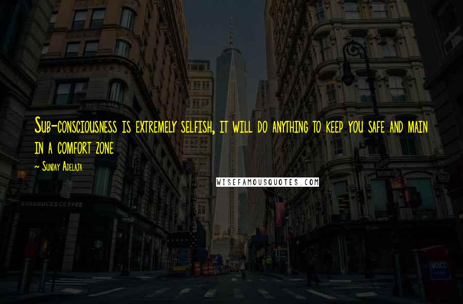 Sunday Adelaja Quotes: Sub-consciousness is extremely selfish, it will do anything to keep you safe and main in a comfort zone