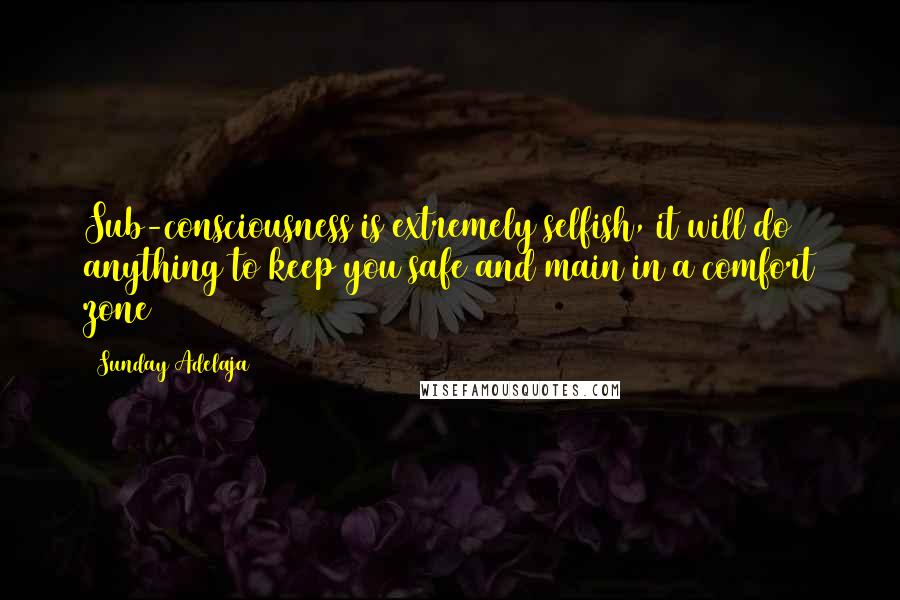 Sunday Adelaja Quotes: Sub-consciousness is extremely selfish, it will do anything to keep you safe and main in a comfort zone