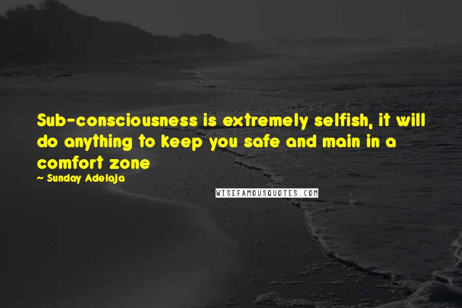 Sunday Adelaja Quotes: Sub-consciousness is extremely selfish, it will do anything to keep you safe and main in a comfort zone