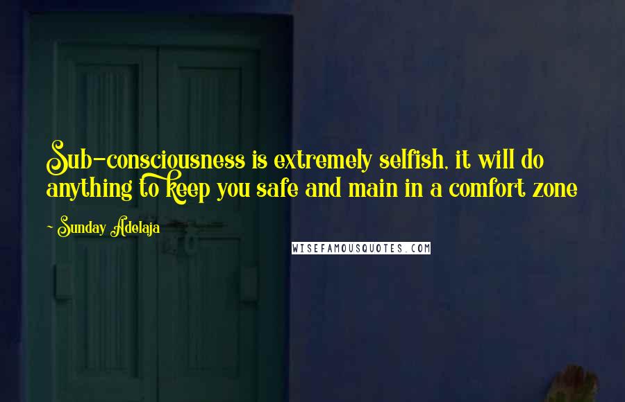 Sunday Adelaja Quotes: Sub-consciousness is extremely selfish, it will do anything to keep you safe and main in a comfort zone